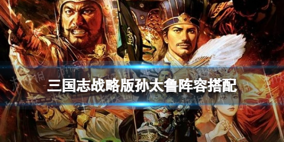 三国志战略版孙太鲁阵容推荐 三国志战略版孙太普