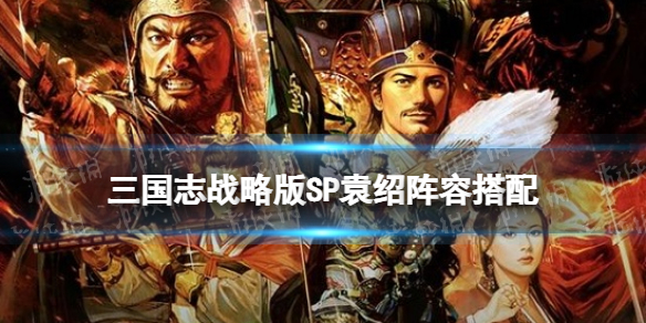 三国志战略版SP袁绍阵容搭配（三国志战略版sp诸葛亮搭配 最强阵容攻略）