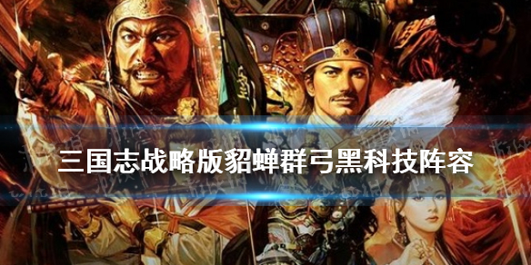 三国志战略版貂蝉群弓黑科技 三国志战略版貂蝉骑兵黑科技