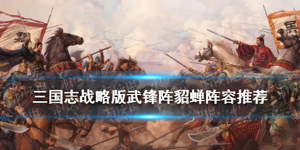 三国志战略版武锋阵貂蝉阵容推荐（三国志战略版武锋阵貂蝉阵容推荐图）