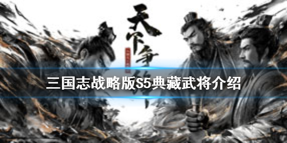 三国志战略版S5典藏武将有哪些 三国志战略版s5新增典藏武将