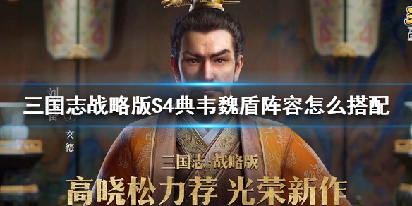 三国志战略版S4典韦魏盾阵容怎么搭配 典韦魏盾s1