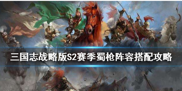 三国志战略版蜀枪阵容汇总（三国志战略版蜀枪阵容都有谁）