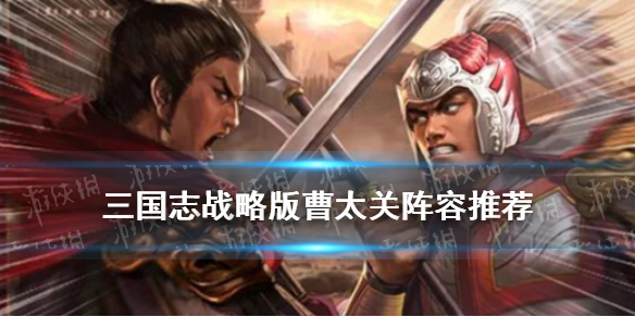 三国志战略版曹太关阵容推荐（三国志战略版曹真阵容）