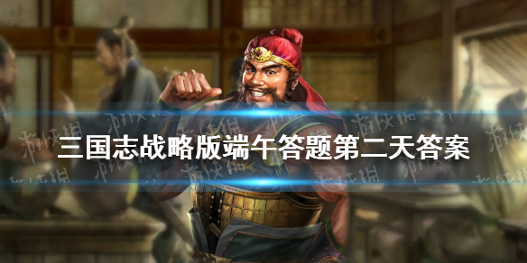 三国志战略版端午答题第二天答案（三国志战略版端午答题第二天答案是什么）