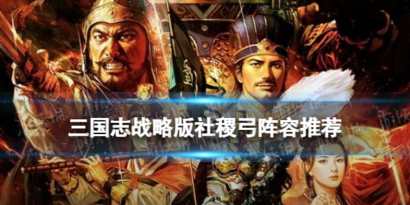三国志战略版社稷弓阵容推荐 三国志战略版社稷弓搭配