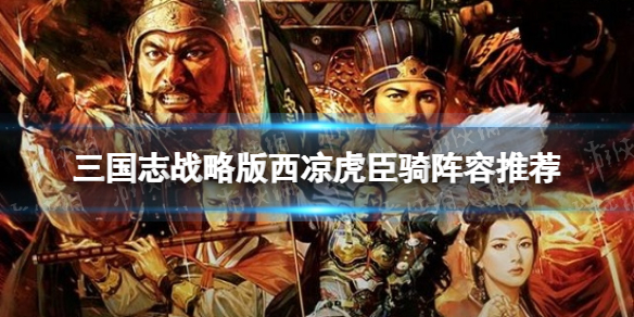 三国志战略版西凉虎臣骑阵容推荐（三国志虎豹骑和西凉骑兵哪个厉害）