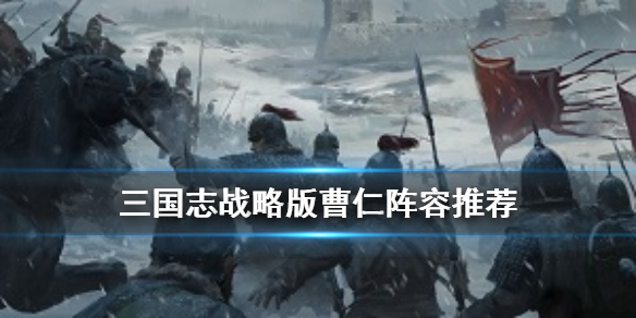 三国志战略版曹仁怎么搭配 三国志战略版曹仁孙坚哪个好