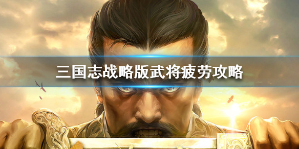 三国志战略版武将疲劳怎么回复 三国志战略版武将容易疲劳