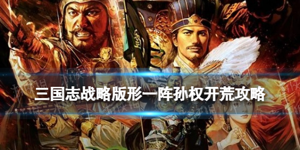 三国志战略版形一阵孙权阵容推荐 孙权形兵队伍