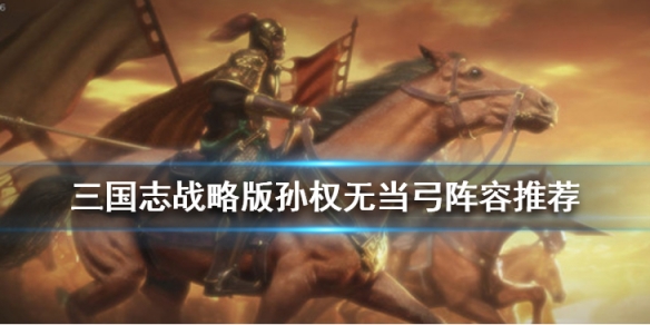 三国志战略版孙权无当弓阵容推荐（三国志战略版s1孙权无当弓）