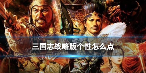 三国志战略版个性怎么点 三国志战略版 小技巧