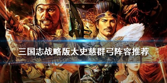 三国志战略版太史慈群弓阵容推荐（三国志战略版太史慈阵容搭配）