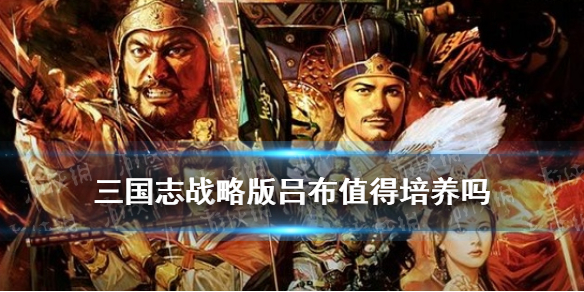 三国志战略版吕布值得培养吗（三国志战略版吕布值得培养吗吕布怎么搭配阵容）
