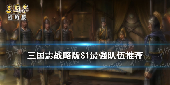三国志战略版S1最强队伍排行 三国志战略版s1最强队伍排行贴吧