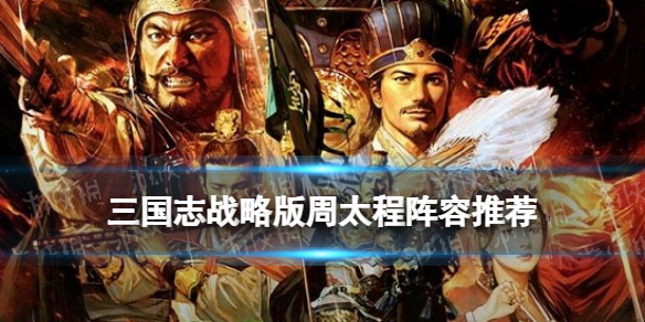 三国志战略版周太程阵容推荐 三国志战略版周太程战法
