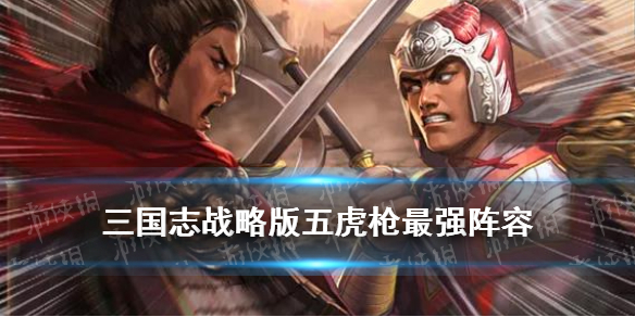 三国志战略版五虎枪最强阵容（三国志战略版五虎枪最强阵容战法）