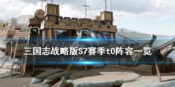 三国志战略版S7赛季t0阵容一览（三国志战略版s7赛季t0阵容一览表）