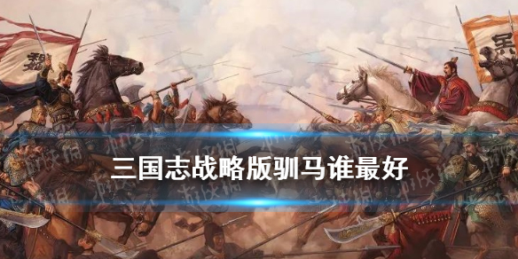 三国志战略版驯马谁最好（三国志战略版训马用哪个好）