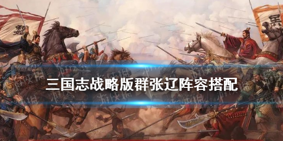 三国志战略版群张辽阵容推荐 三国志战略版张辽搭配 最强阵容攻略