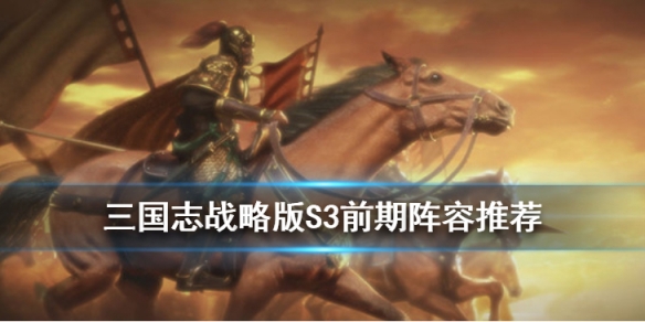 三国志战略版S3常见阵容简评 三国志战略版s3阵容推荐