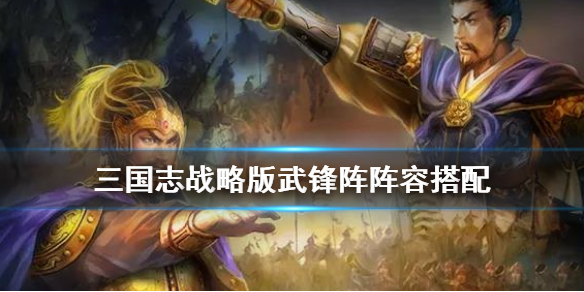 三国志战略版武锋阵阵容搭配攻略 三国志战略版武锋阵怎么搭配