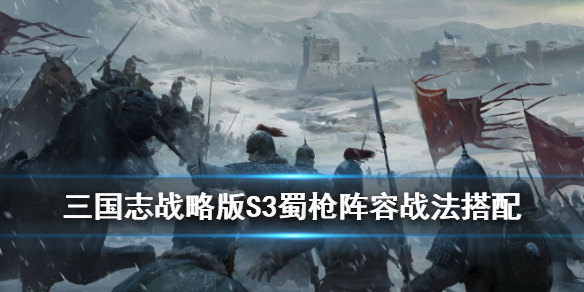 三国志战略版S3蜀枪阵容攻略 三国志战略版s3诸葛蜀枪