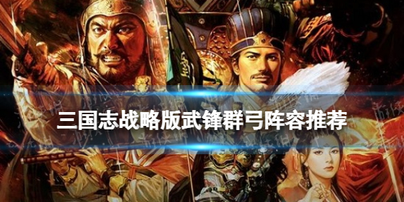 三国志战略版武锋群弓阵容推荐（三国志战略版武锋阵最强阵容）