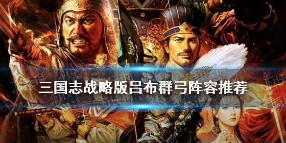 三国志战略版吕布群弓阵容推荐（三国志战略版吕布群雄弓）