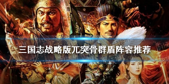 三国志战略版兀突骨藤甲兵阵容推荐（三国志战略版兀突骨骑兵怎么样?）