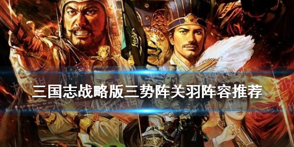 三国志战略版三势关羽阵容推荐 三国志战略版关羽三势力