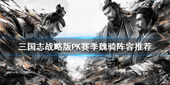 三国志战略版pk赛季魏骑阵容推荐（三国志战略版传统魏骑pk赛季强吗）