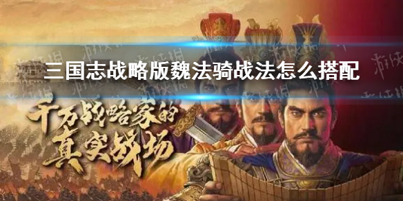 三国志战略版魏法骑战法怎么搭配（三国志战略版魏法骑最佳战法）