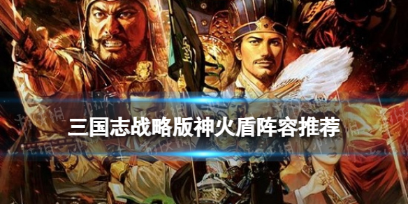 三国志战略版神火盾怎么玩 三国志战略版如何打神火盾
