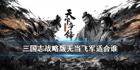 三国志战略版无当飞军适合谁（三国志战略版无当飞军怎么样）