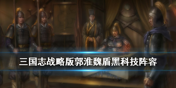 三国志战略版郭淮魏盾战法搭配（三国志战略版郭淮魏盾战法搭配攻略）