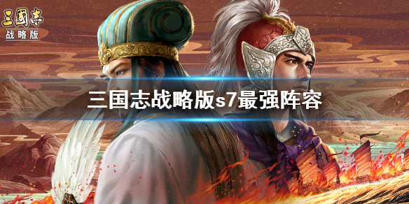 三国志战略版s7阵容排行 三国志战略版s7阵容排行最强阵容
