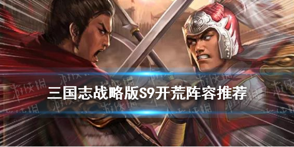三国志战略版S9开荒阵容推荐 三国志战略版s9开荒队伍推荐