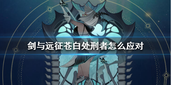 剑与远征苍白处刑者怎么应对 剑与远征普通英雄怎么处理