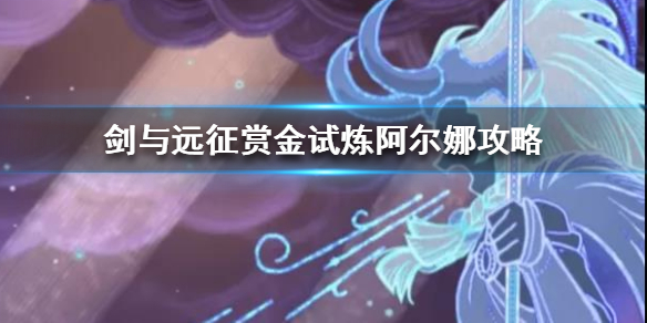 剑与远征赏金试炼阿尔娜攻略 剑与远征瓦尔克赏金试炼