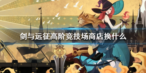 剑与远征高阶竞技场商店换什么 剑与远征高级竞技场商店