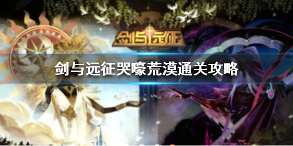 剑与远征哭嚎荒漠通关攻略（剑与远征哭嚎荒漠攻略）