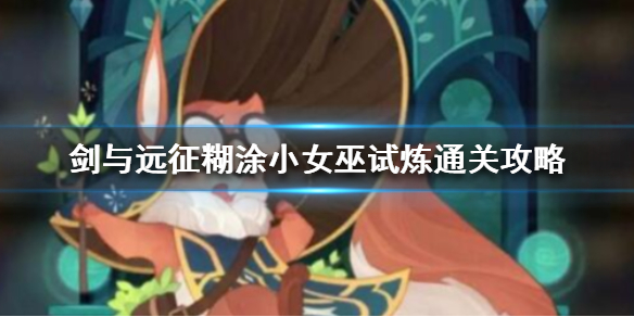 剑与远征糊涂小女巫试炼怎么过（剑与远征糊涂小女巫值得培养吗）