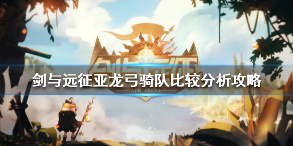 剑与远征亚龙还是弓骑好 剑与远征龙弓为什么要配亚瑟