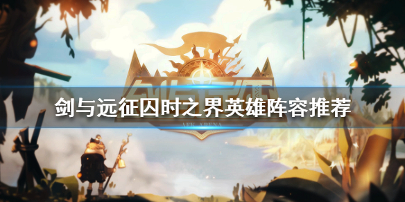 剑与远征囚时之界上阵英雄怎么选（剑与远征囚时之界上阵英雄怎么选不了）