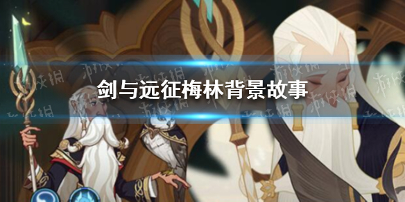 剑与远征梅林背景故事是什么（剑与远征人物故事关系）