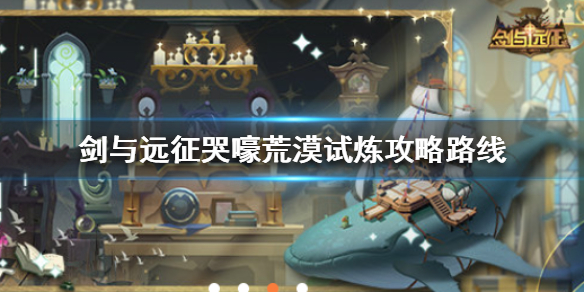 剑与远征哭嚎荒漠试炼（剑与远征哭嚎荒漠详细攻略难点逐步解析）