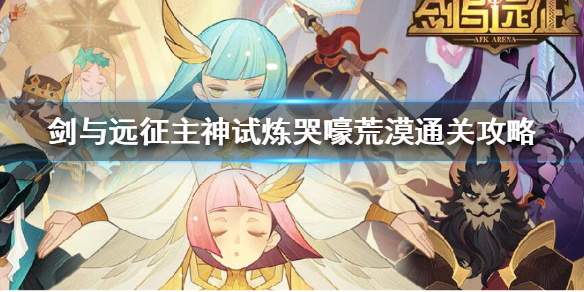 剑与远征主神试炼哭嚎荒漠怎么过（剑与远征主神试炼哭嚎荒漠攻略）