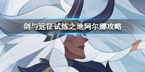 剑与远征试炼之地阿尔娜怎么过（剑与远征阿尔那试炼之地）