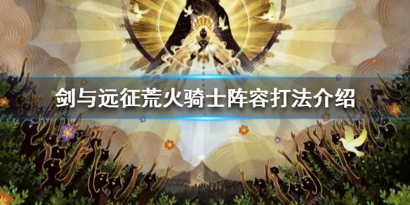 剑与远征囚时之界荒火骑士怎么打（剑与远征 荒火骑士 打法）